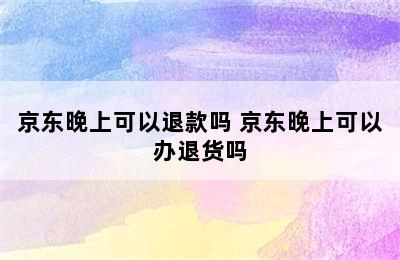 京东晚上可以退款吗 京东晚上可以办退货吗